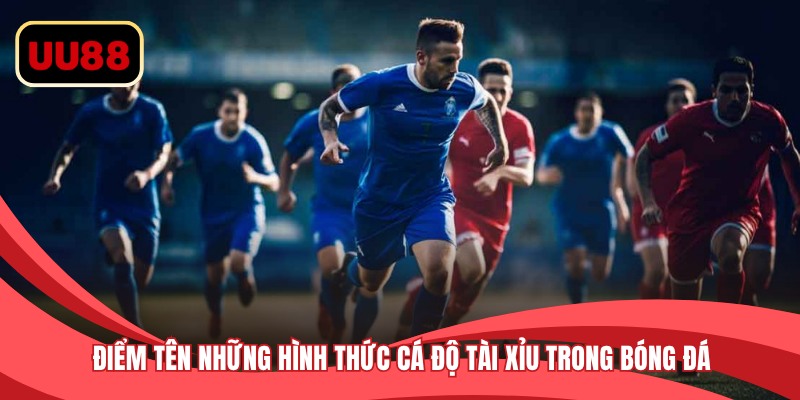 Điểm tên những hình thức cá độ tài xỉu trong bóng đá